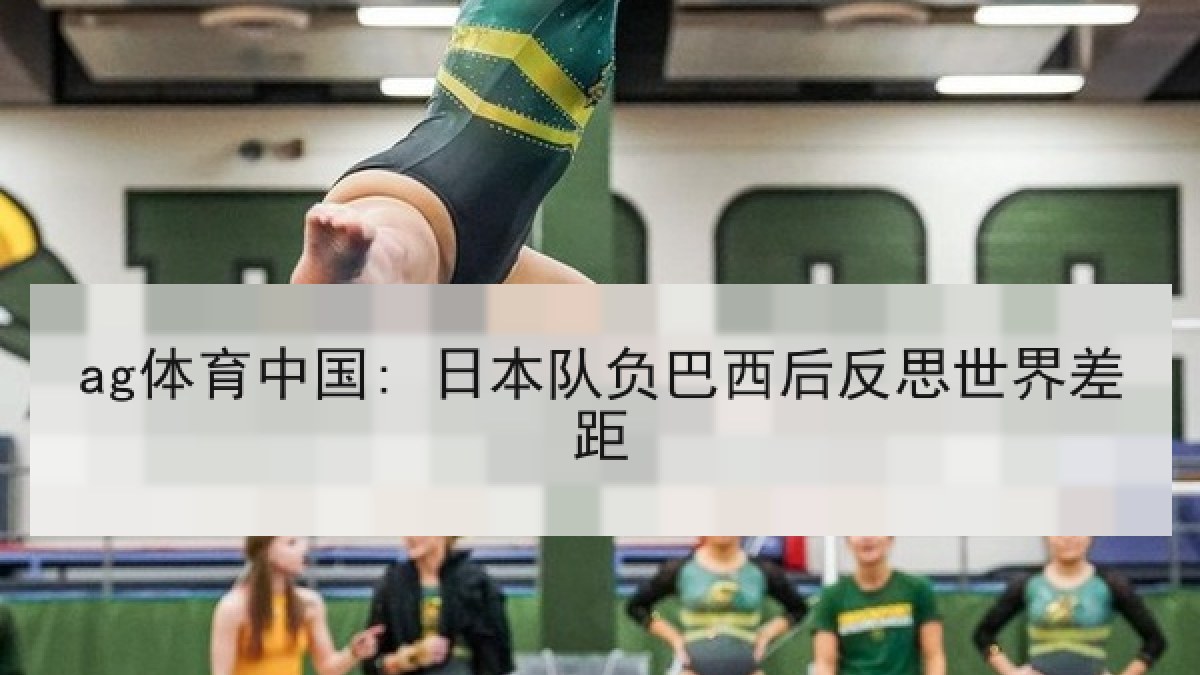 ag体育中国: 日本队负巴西后反思世界差距