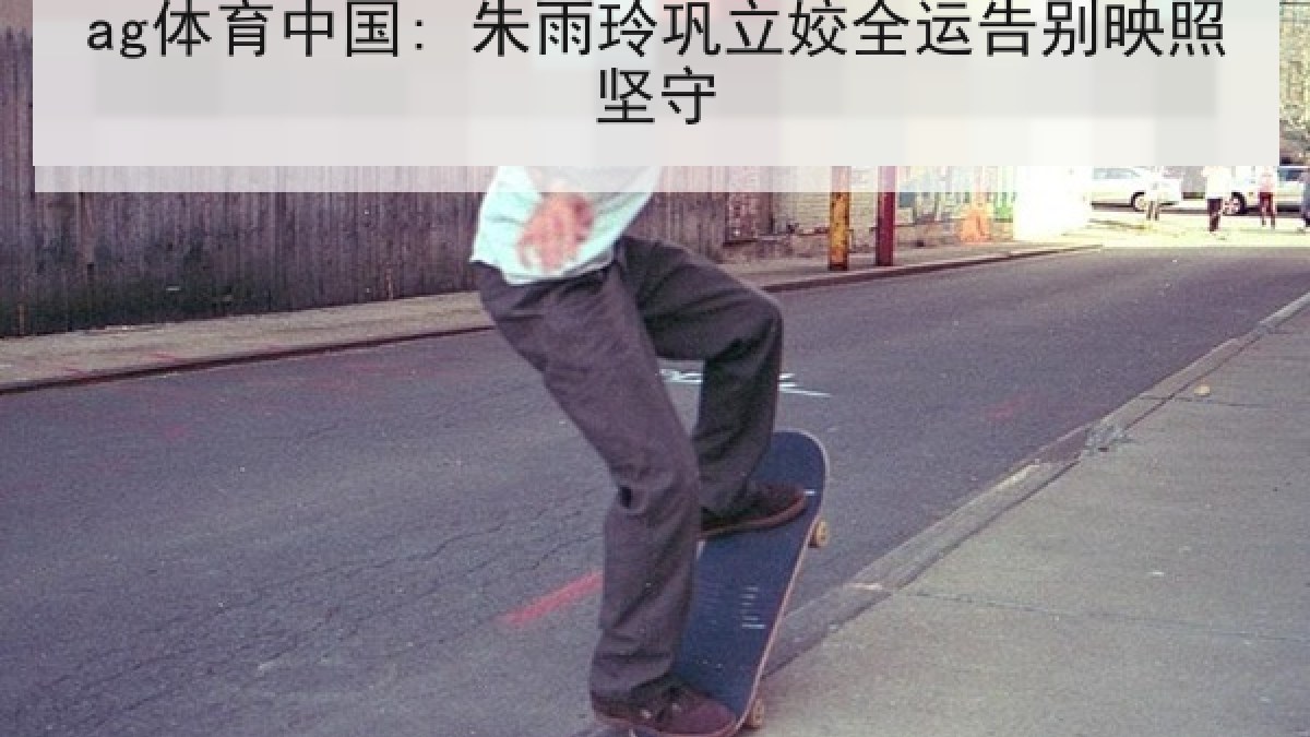 ag体育中国: 朱雨玲巩立姣全运告别映照坚守