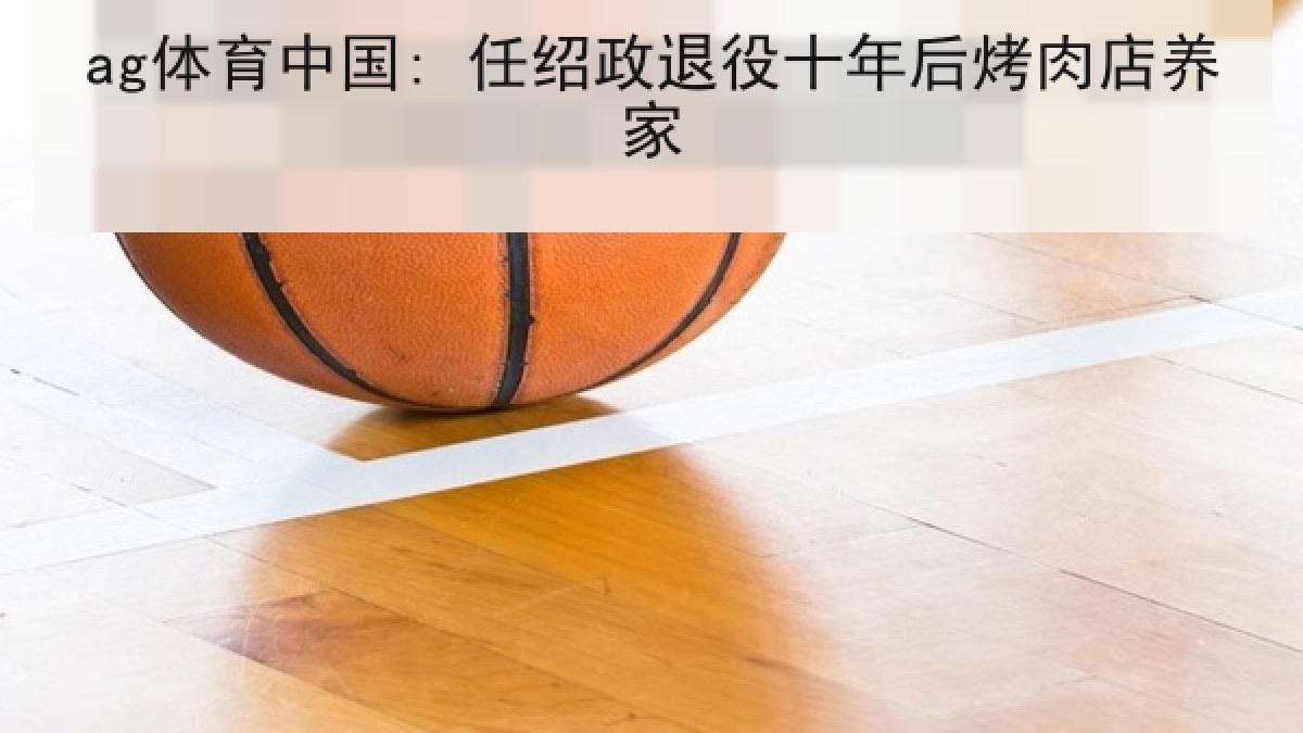 ag体育中国: 任绍政退役十年后烤肉店养家