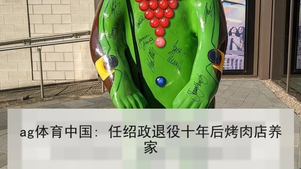 ag体育中国: 任绍政退役十年后烤肉店养家