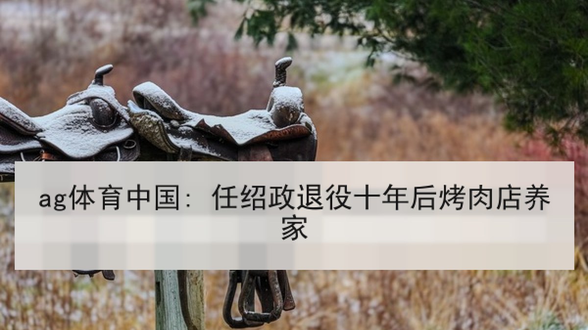 ag体育中国: 任绍政退役十年后烤肉店养家