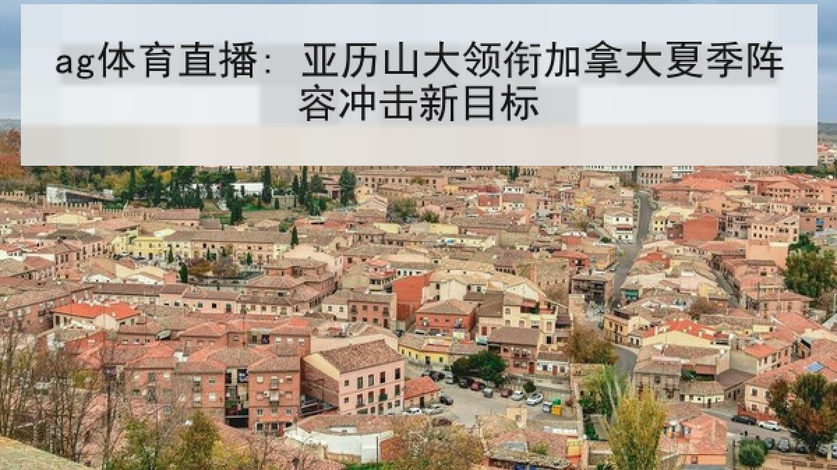 ag体育直播: 亚历山大领衔加拿大夏季阵容冲击新目标