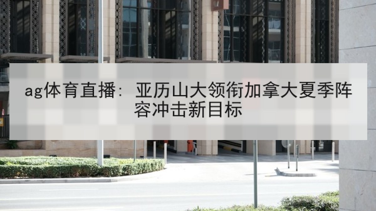 ag体育直播: 亚历山大领衔加拿大夏季阵容冲击新目标