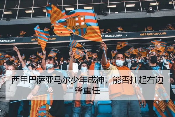 西甲巴萨亚马尔少年成神，能否扛起右边锋重任