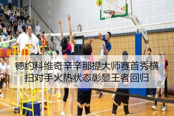 德约科维奇辛辛那提大师赛首秀横扫对手火热状态彰显王者回归