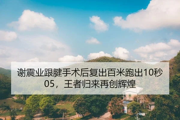 谢震业跟腱手术后复出百米跑出10秒05，王者归来再创辉煌