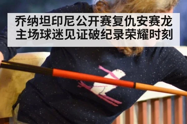 乔纳坦印尼公开赛复仇安赛龙 主场球迷见证破纪录荣耀时刻