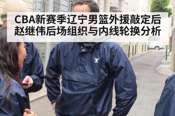 CBA新赛季辽宁男篮外援敲定后赵继伟后场组织与内线轮换分析