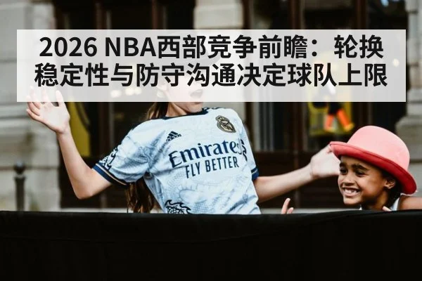 2026 NBA西部竞争前瞻：轮换稳定性与防守沟通决定球队上限