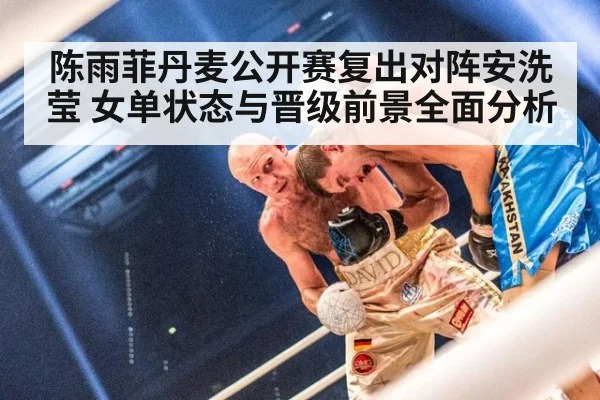 陈雨菲丹麦公开赛复出对阵安洗莹 女单状态与晋级前景全面分析