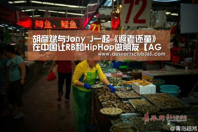 胡彦斌与Jony J一起《返老还童》 在中国让RB和HipHop做朋友【AG平台】(图1) AG平台