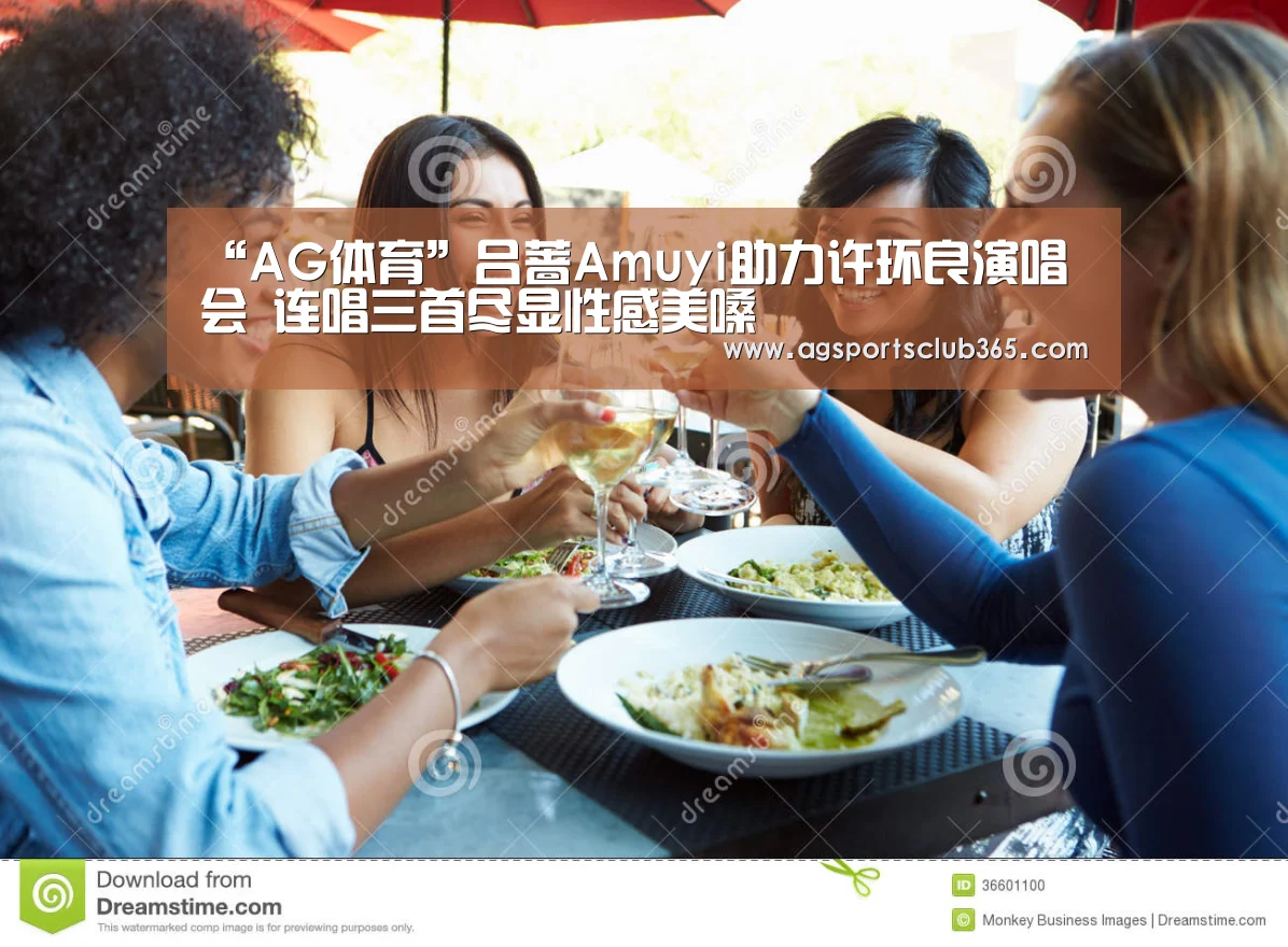 “AG体育”吕蔷Amuyi助力许环良演唱会 连唱三首尽显性感美嗓(图1) AG平台