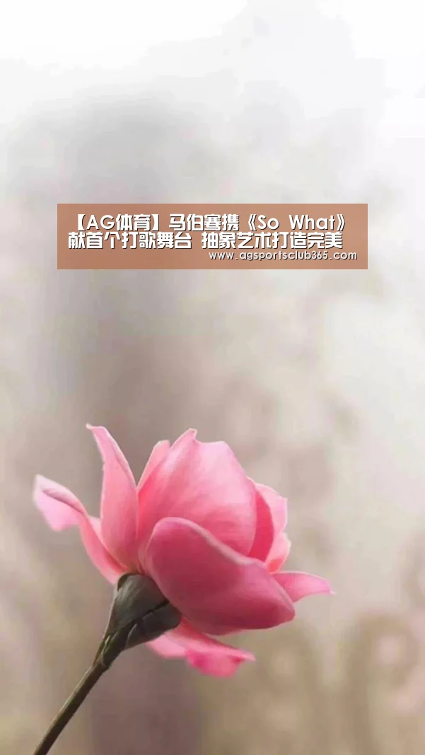 【AG体育】马伯骞携《So What》献首个打歌舞台 抽象艺术打造完美视听盛宴(图1) AG体育